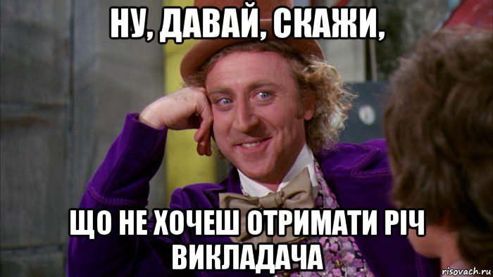 ну, давай, скажи, що не хочеш отримати річ викладача, Мем Ну давай расскажи (Вилли Вонка)