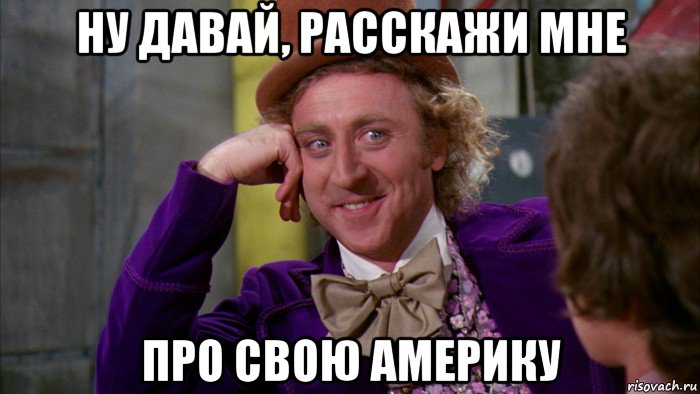 ну давай, расскажи мне про свою америку, Мем Ну давай расскажи (Вилли Вонка)