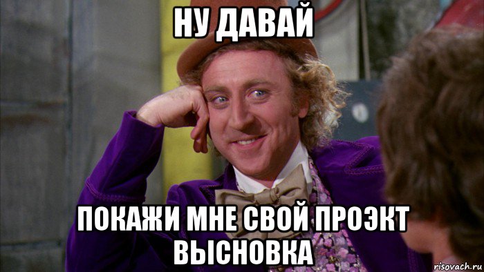 ну давай покажи мне свой проэкт высновка, Мем Ну давай расскажи (Вилли Вонка)