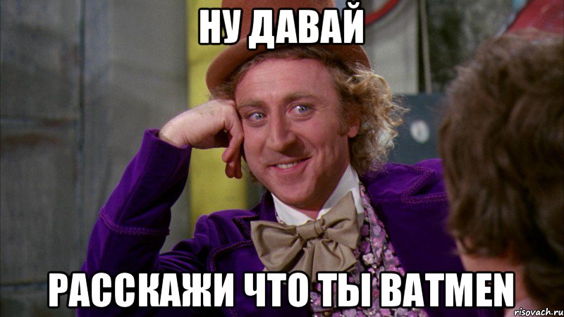 Ну давай расскажи что ты Batmen