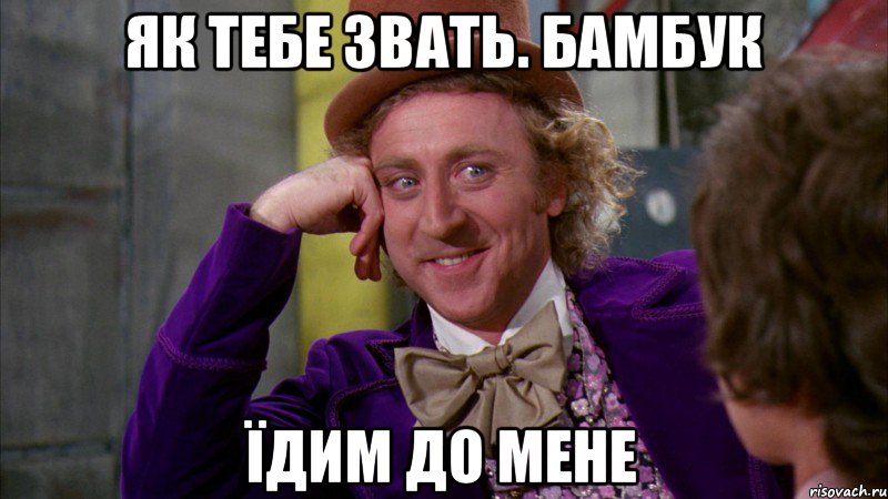 Як тебе звать. Бамбук Їдим до мене, Мем Ну давай расскажи (Вилли Вонка)