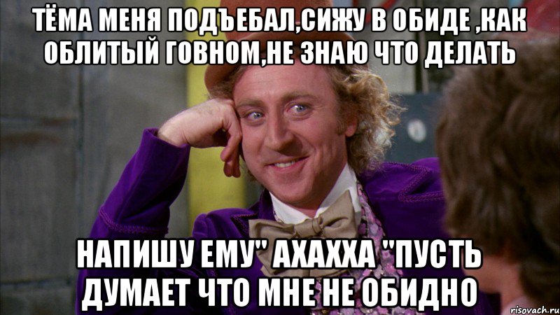 Тёма меня подъебал,сижу в обиде ,как облитый говном,не знаю что делать Напишу ему" ахахха "пусть думает что мне не обидно, Мем Ну давай расскажи (Вилли Вонка)