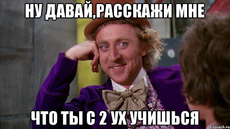 Ну давай,расскажи мне Что ты с 2 ух учишься, Мем Ну давай расскажи (Вилли Вонка)