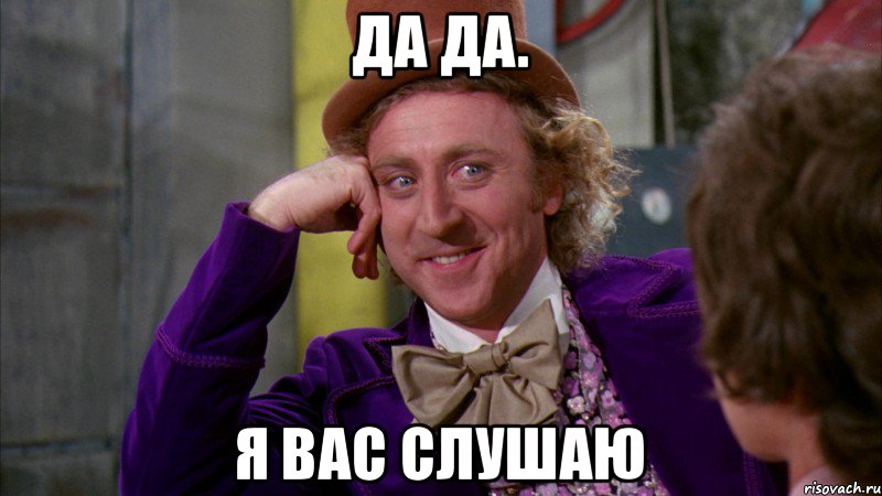 ДА ДА. Я вас слушаю, Мем Ну давай расскажи (Вилли Вонка)
