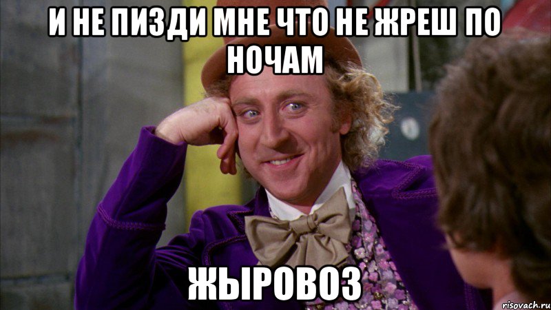 И не пизди мне что не жреш по ночам Жыровоз, Мем Ну давай расскажи (Вилли Вонка)