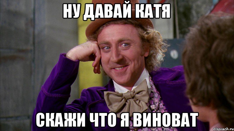 НУ ДАВАЙ КАТЯ СКАЖИ ЧТО Я ВИНОВАТ, Мем Ну давай расскажи (Вилли Вонка)