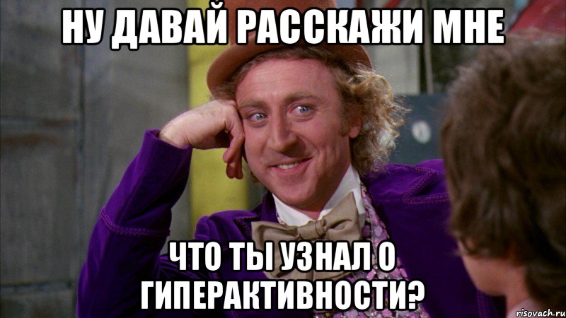 Ну давай расскажи мне что ты узнал о гиперактивности?, Мем Ну давай расскажи (Вилли Вонка)