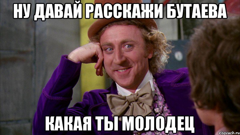ну давай расскажи бутаева какая ты молодец, Мем Ну давай расскажи (Вилли Вонка)
