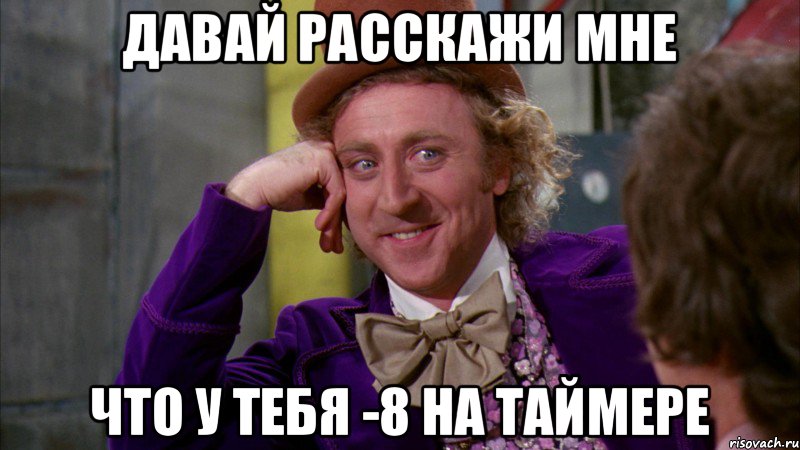 Давай расскажи мне что у тебя -8 на таймере, Мем Ну давай расскажи (Вилли Вонка)