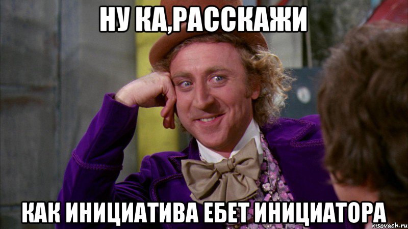 Ну ка,расскажи Как инициатива ебет инициатора, Мем Ну давай расскажи (Вилли Вонка)
