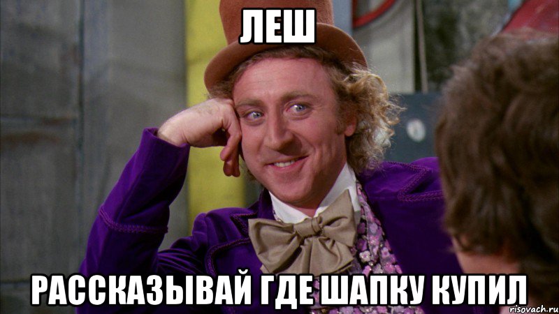 Леш рассказывай где шапку купил, Мем Ну давай расскажи (Вилли Вонка)
