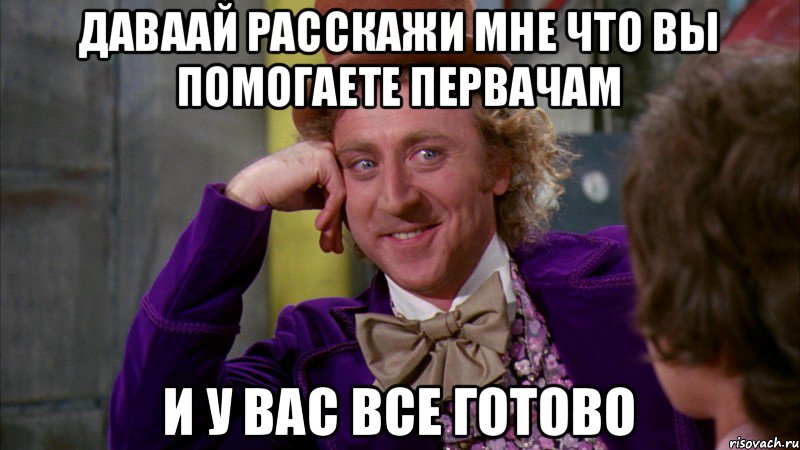 даваай расскажи мне что вы помогаете первачам и у вас все готово, Мем Ну давай расскажи (Вилли Вонка)