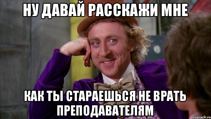 ну давай расскажи мне как ты стараешься не врать преподавателям, Мем Ну давай расскажи (Вилли Вонка)