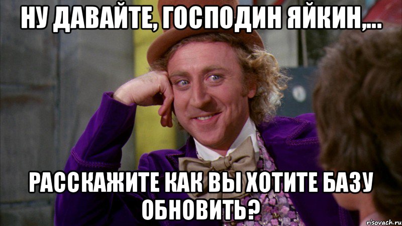 Ну давайте, господин Яйкин,... Расскажите как вы хотите базу обновить?, Мем Ну давай расскажи (Вилли Вонка)
