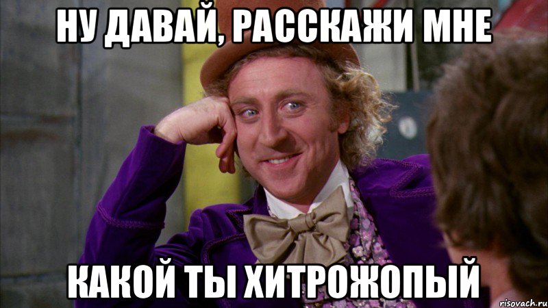 Ну давай, расскажи мне какой ты хитрожопый, Мем Ну давай расскажи (Вилли Вонка)