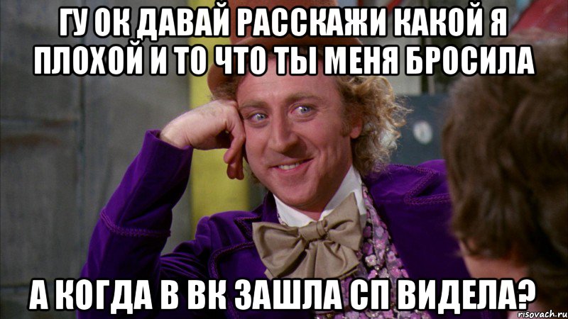 гу ок давай расскажи какой я плохой и то что ты меня бросила а когда в вк зашла сп видела?, Мем Ну давай расскажи (Вилли Вонка)