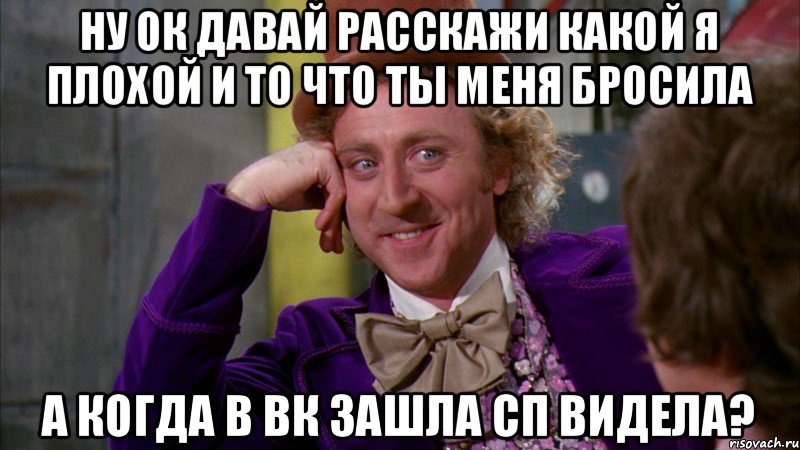ну ок давай расскажи какой я плохой и то что ты меня бросила а когда в вк зашла сп видела?, Мем Ну давай расскажи (Вилли Вонка)