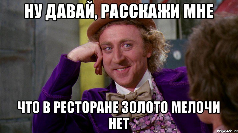 Ну давай, расскажи мне что в ресторане ЗОЛОТО мелочи нет, Мем Ну давай расскажи (Вилли Вонка)
