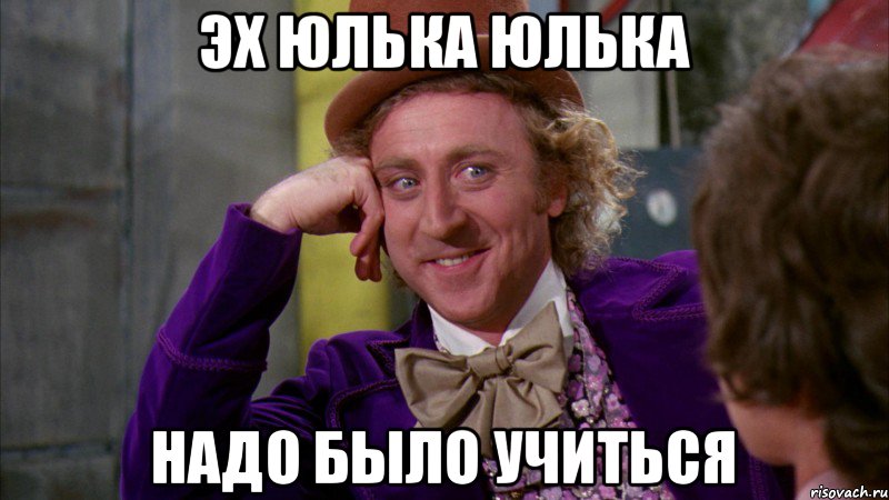 Эх Юлька Юлька надо было учиться, Мем Ну давай расскажи (Вилли Вонка)