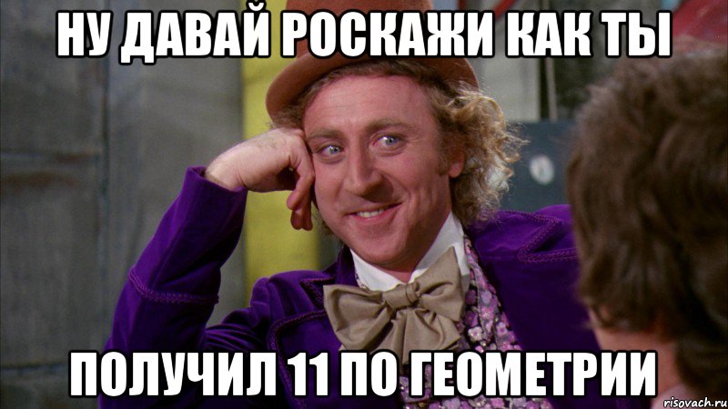 ну давай роскажи как ты получил 11 по геометрии, Мем Ну давай расскажи (Вилли Вонка)