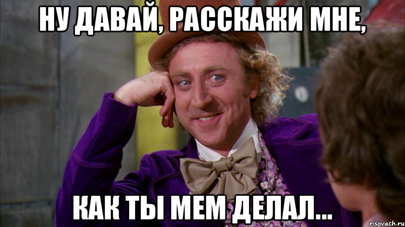 Ну давай, расскажи мне, как ты мем делал..., Мем Ну давай расскажи (Вилли Вонка)