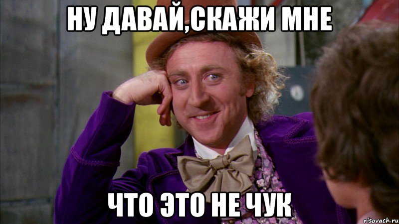Ну давай,скажи мне Что это не чук, Мем Ну давай расскажи (Вилли Вонка)