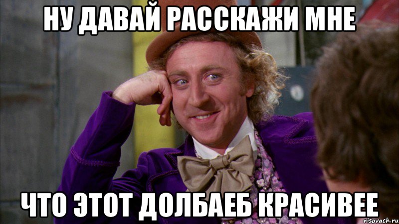 Ну давай расскажи мне что этот долбаеб красивее, Мем Ну давай расскажи (Вилли Вонка)