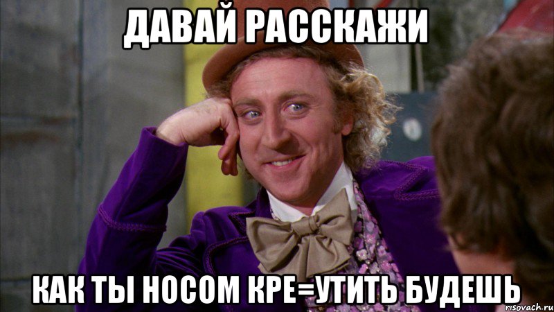 Давай расскажи Как ты носом кре=утить будешь, Мем Ну давай расскажи (Вилли Вонка)