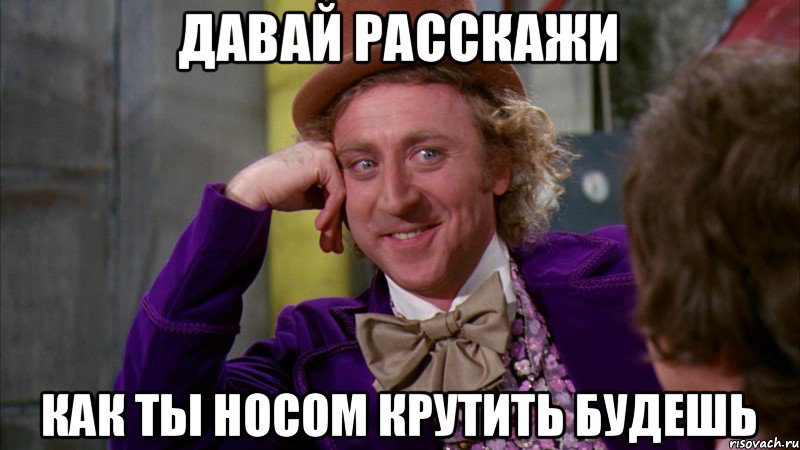 Давай расскажи Как ты носом крутить будешь, Мем Ну давай расскажи (Вилли Вонка)