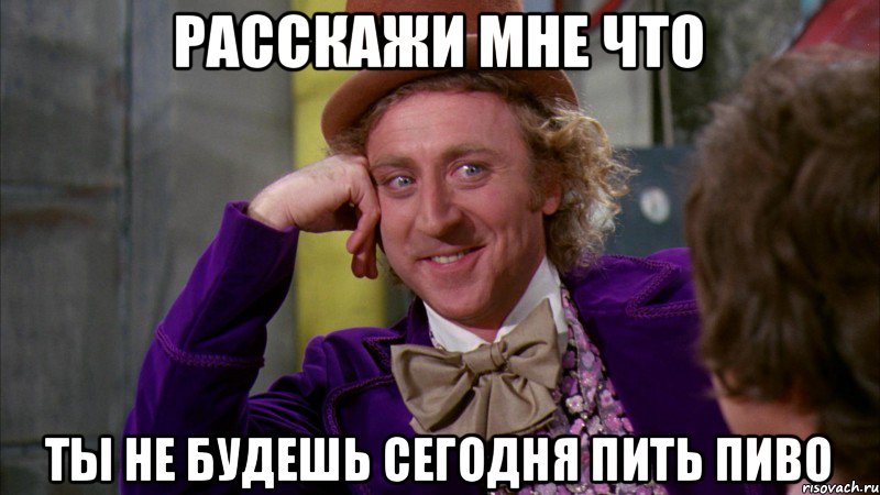 расскажи мне что ты не будешь сегодня пить пиво, Мем Ну давай расскажи (Вилли Вонка)