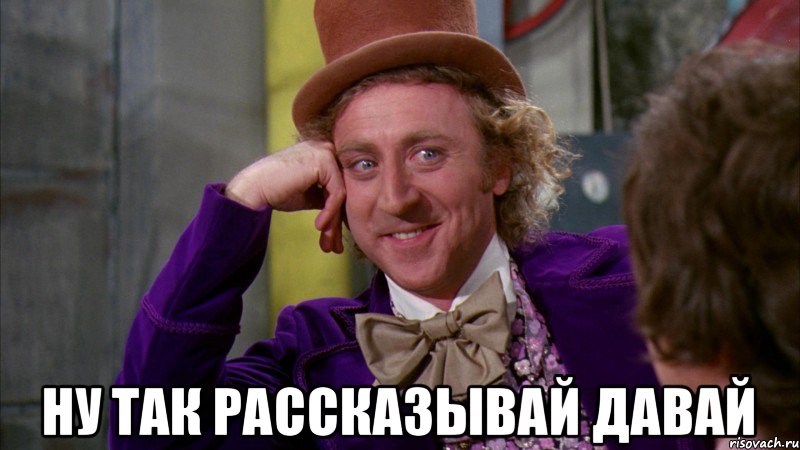  Ну так рассказывай давай, Мем Ну давай расскажи (Вилли Вонка)