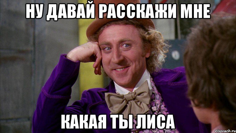 ну давай расскажи мне какая ты лиса, Мем Ну давай расскажи (Вилли Вонка)