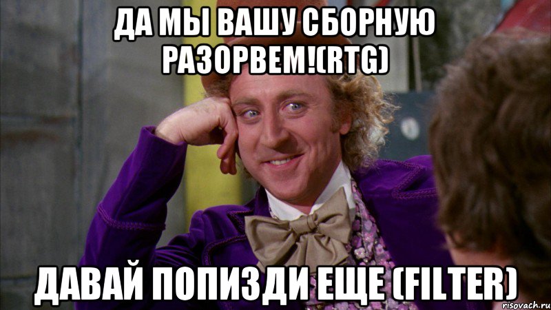 да мы вашу сборную разорвем!(RTG) давай попизди еще (Filter), Мем Ну давай расскажи (Вилли Вонка)