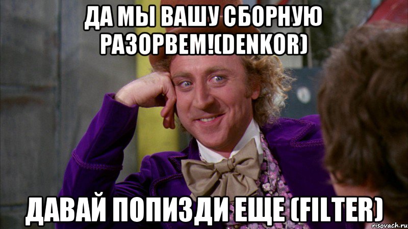 да мы вашу сборную разорвем!(Denkor) давай попизди еще (Filter), Мем Ну давай расскажи (Вилли Вонка)