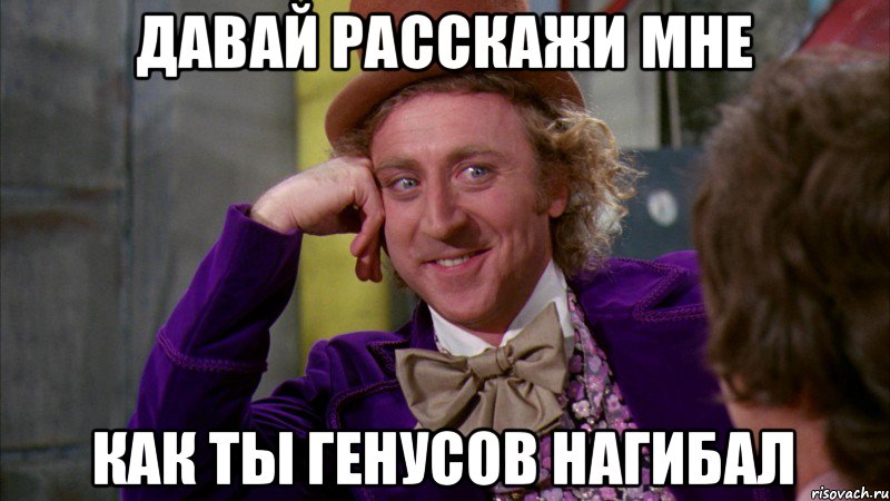 ДАВАЙ РАССКАЖИ МНЕ КАК ТЫ ГЕНУСОВ НАГИБАЛ, Мем Ну давай расскажи (Вилли Вонка)