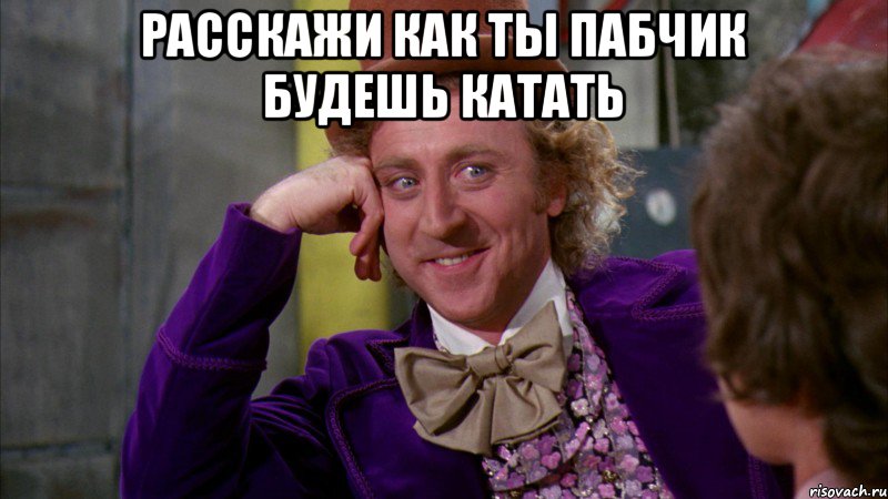расскажи как ты пабчик будешь катать , Мем Ну давай расскажи (Вилли Вонка)