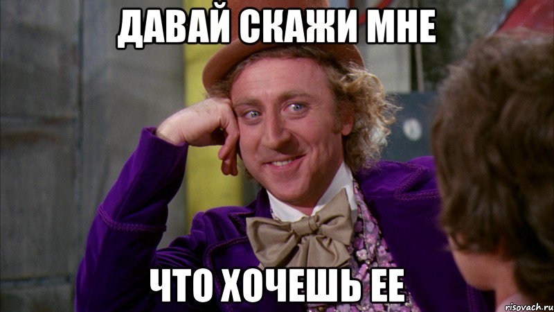 давай скажи мне что хочешь ее, Мем Ну давай расскажи (Вилли Вонка)