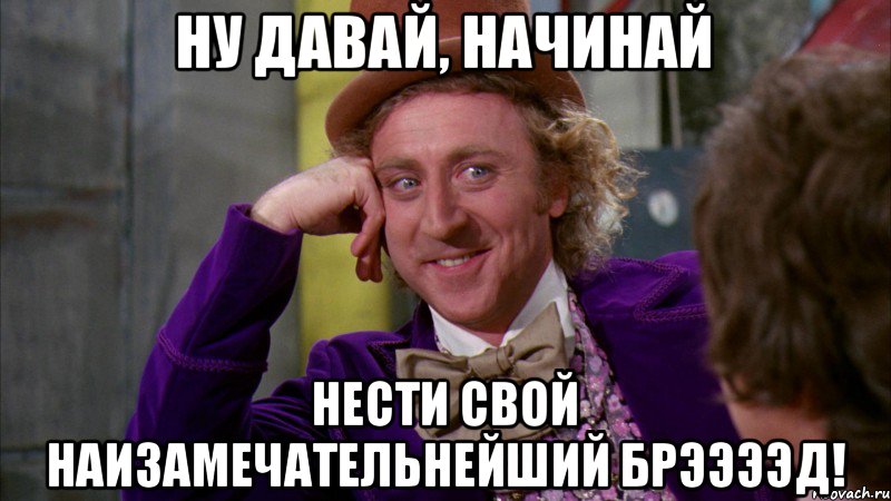 Ну давай, начинай нести свой наизамечательнейший брээээд!, Мем Ну давай расскажи (Вилли Вонка)