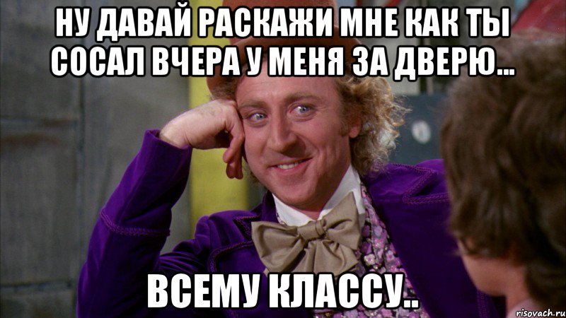Ну давай раскажи мне как ты сосал вчера у меня за дверю... всему классу.., Мем Ну давай расскажи (Вилли Вонка)