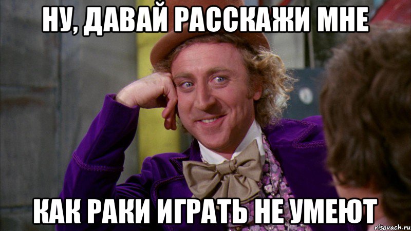 Ну, давай расскажи мне как раки играть не умеют, Мем Ну давай расскажи (Вилли Вонка)