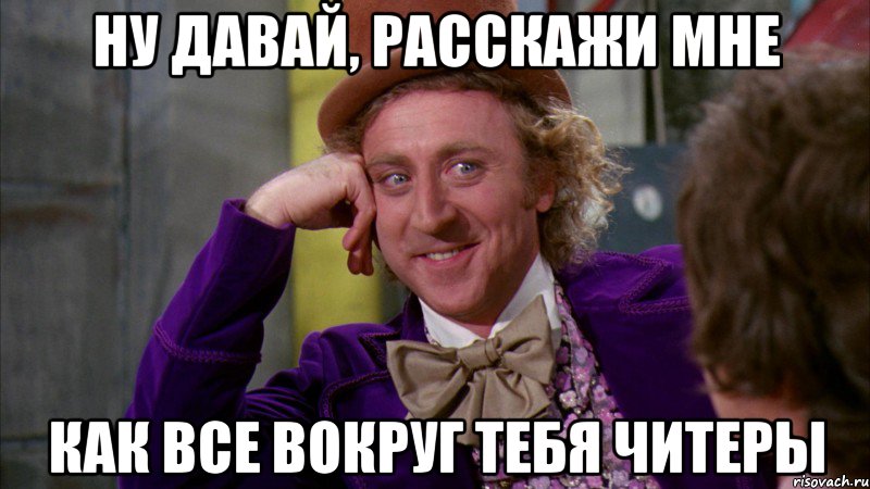 Ну давай, расскажи мне Как все вокруг тебя читеры, Мем Ну давай расскажи (Вилли Вонка)