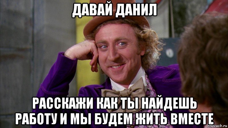давай Данил расскажи как ты найдешь работу и мы будем жить вместе, Мем Ну давай расскажи (Вилли Вонка)