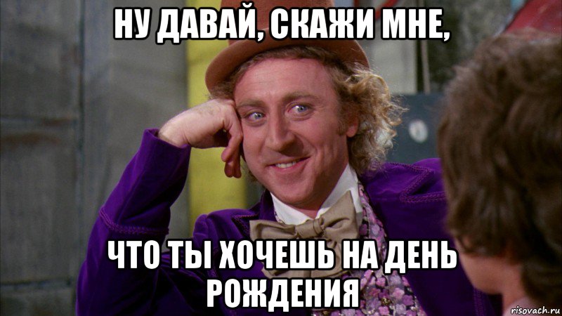 ну давай, скажи мне, что ты хочешь на день рождения, Мем Ну давай расскажи (Вилли Вонка)