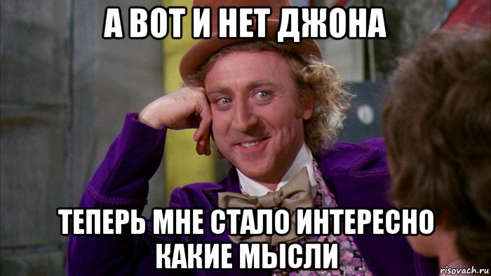 а вот и нет джона теперь мне стало интересно какие мысли, Мем Ну давай расскажи (Вилли Вонка)