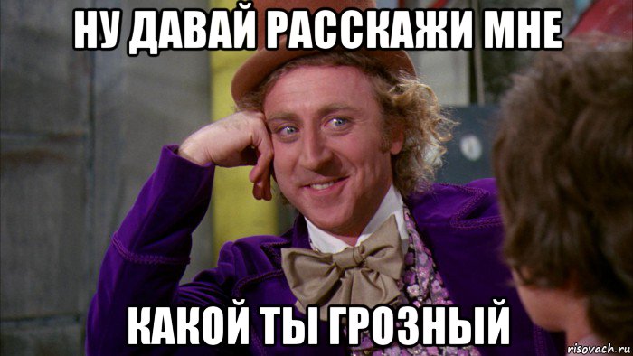 ну давай расскажи мне какой ты грозный, Мем Ну давай расскажи (Вилли Вонка)