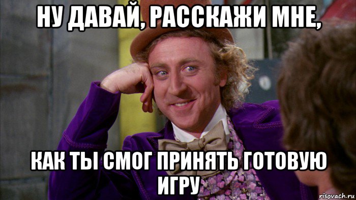ну давай, расскажи мне, как ты смог принять готовую игру, Мем Ну давай расскажи (Вилли Вонка)
