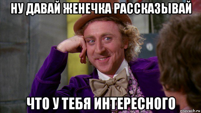 ну давай женечка рассказывай что у тебя интересного, Мем Ну давай расскажи (Вилли Вонка)