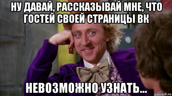 ну давай, рассказывай мне, что гостей своей страницы вк невозможно узнать..., Мем Ну давай расскажи (Вилли Вонка)