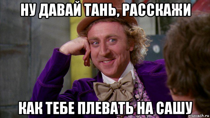 ну давай тань, расскажи как тебе плевать на сашу, Мем Ну давай расскажи (Вилли Вонка)