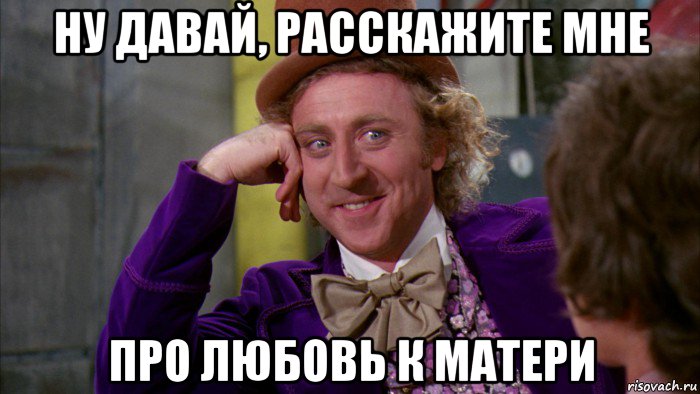 ну давай, расскажите мне про любовь к матери, Мем Ну давай расскажи (Вилли Вонка)